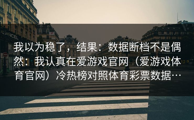 我以为稳了，结果：数据断档不是偶然：我认真在爱游戏官网（爱游戏体育官网）冷热榜对照体育彩票数据…