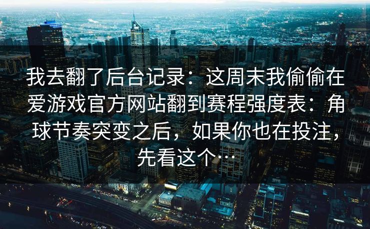 我去翻了后台记录:这周末我偷偷在爱游戏官方网站翻到赛程强度表:角球节奏突变之后,如果你也在投注,先看这个… 我去翻了后台记录:这周末我偷偷在爱游戏官方网站翻到赛程强度表:角球节奏突变之后,如果你也在投注,先看这个…