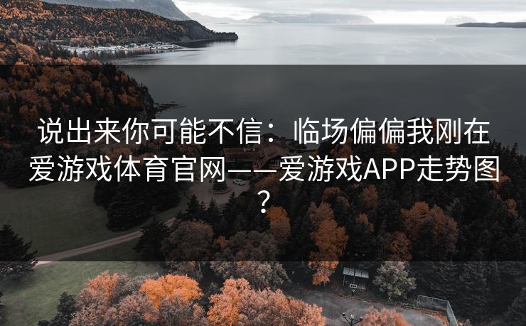 说出来你可能不信：临场偏偏我刚在爱游戏体育官网——爱游戏APP走势图？