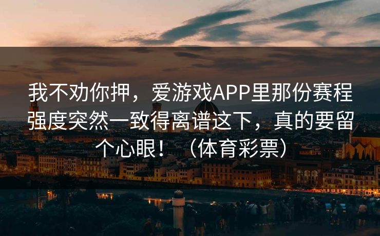 我不劝你押，爱游戏APP里那份赛程强度突然一致得离谱这下，真的要留个心眼！（体育彩票）