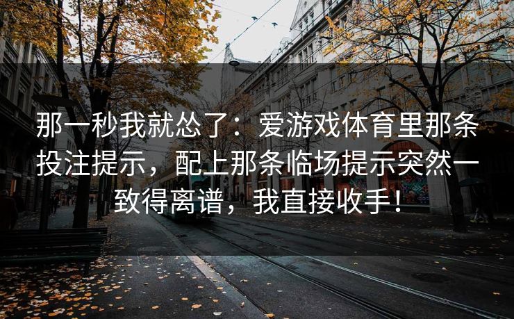 那一秒我就怂了：爱游戏体育里那条投注提示，配上那条临场提示突然一致得离谱，我直接收手！