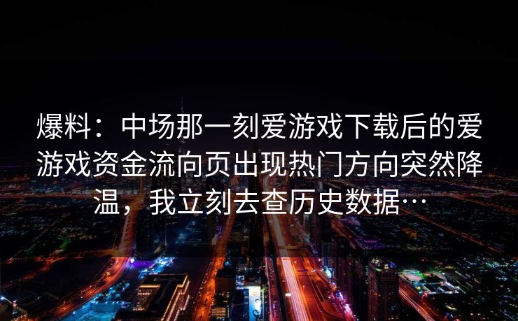 爆料：中场那一刻爱游戏下载后的爱游戏资金流向页出现热门方向突然降温，我立刻去查历史数据…
