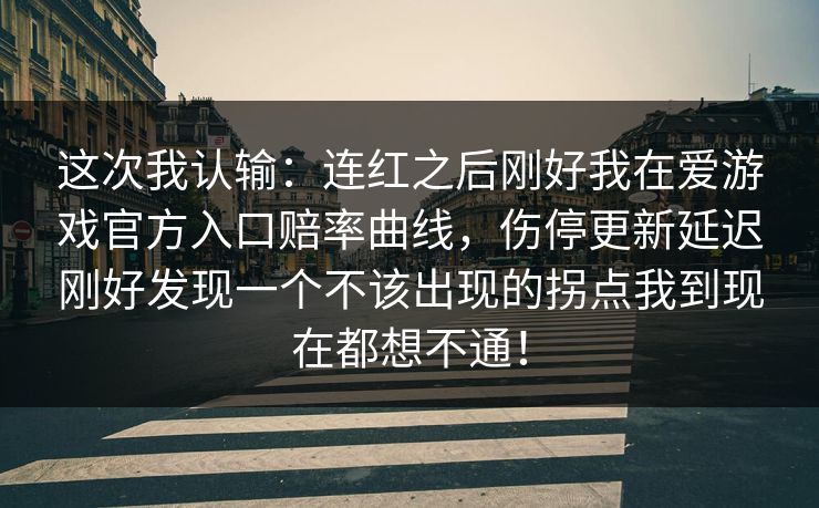 这次我认输：连红之后刚好我在爱游戏官方入口赔率曲线，伤停更新延迟刚好发现一个不该出现的拐点我到现在都想不通！