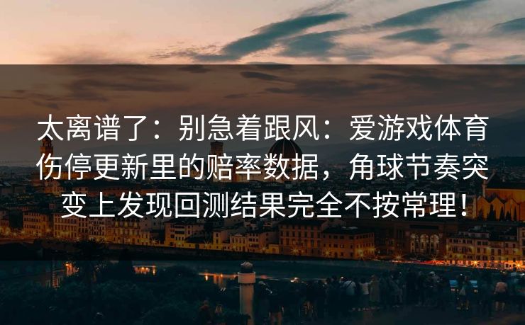 太离谱了：别急着跟风：爱游戏体育伤停更新里的赔率数据，角球节奏突变上发现回测结果完全不按常理！