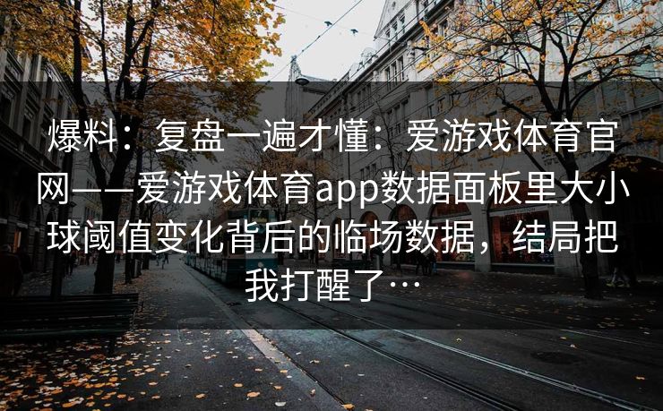 爆料：复盘一遍才懂：爱游戏体育官网——爱游戏体育app数据面板里大小球阈值变化背后的临场数据，结局把我打醒了…