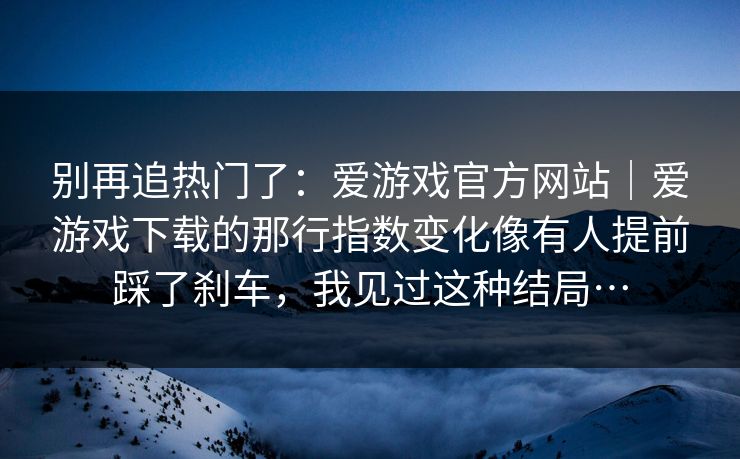 别再追热门了：爱游戏官方网站｜爱游戏下载的那行指数变化像有人提前踩了刹车，我见过这种结局…