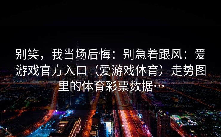 别笑，我当场后悔：别急着跟风：爱游戏官方入口（爱游戏体育）走势图里的体育彩票数据…