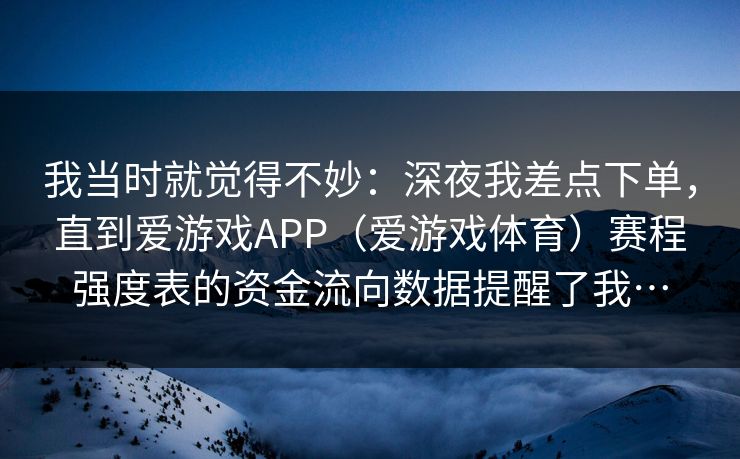 我当时就觉得不妙：深夜我差点下单，直到爱游戏APP（爱游戏体育）赛程强度表的资金流向数据提醒了我…