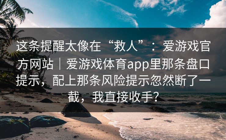 这条提醒太像在“救人”：爱游戏官方网站｜爱游戏体育app里那条盘口提示，配上那条风险提示忽然断了一截，我直接收手？