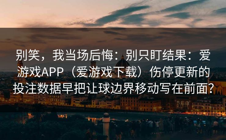 别笑，我当场后悔：别只盯结果：爱游戏APP（爱游戏下载）伤停更新的投注数据早把让球边界移动写在前面？