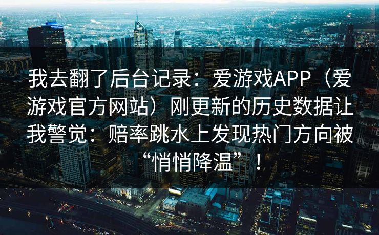 我去翻了后台记录：爱游戏APP（爱游戏官方网站）刚更新的历史数据让我警觉：赔率跳水上发现热门方向被“悄悄降温”！