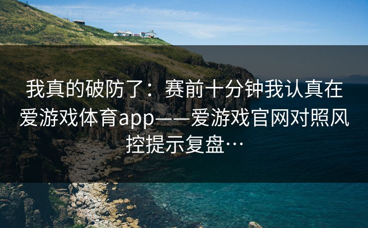 我真的破防了：赛前十分钟我认真在爱游戏体育app——爱游戏官网对照风控提示复盘…