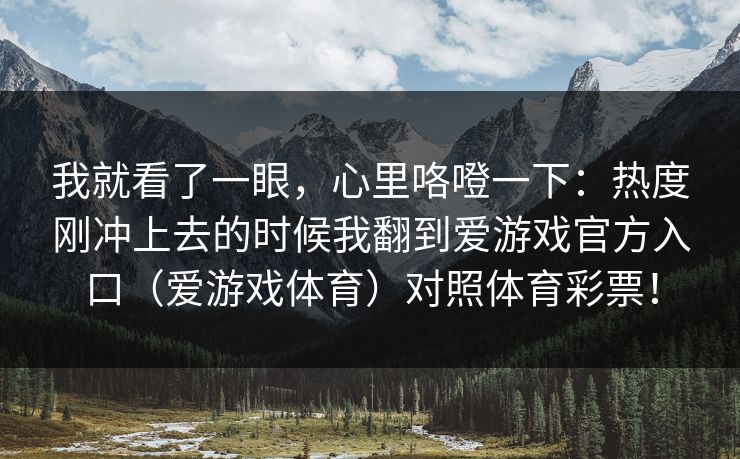 我就看了一眼，心里咯噔一下：热度刚冲上去的时候我翻到爱游戏官方入口（爱游戏体育）对照体育彩票！