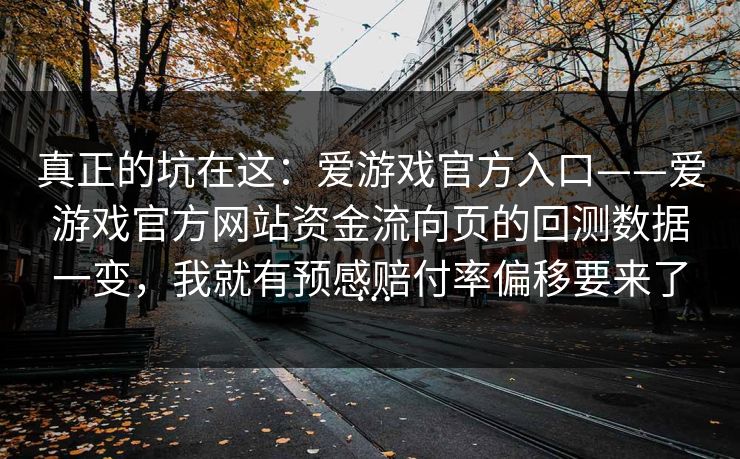 真正的坑在这：爱游戏官方入口——爱游戏官方网站资金流向页的回测数据一变，我就有预感赔付率偏移要来了…
