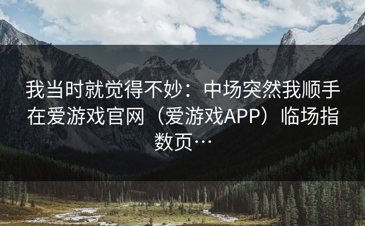 我当时就觉得不妙：中场突然我顺手在爱游戏官网（爱游戏APP）临场指数页…
