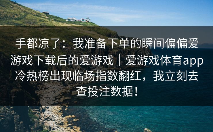 手都凉了：我准备下单的瞬间偏偏爱游戏下载后的爱游戏｜爱游戏体育app冷热榜出现临场指数翻红，我立刻去查投注数据！