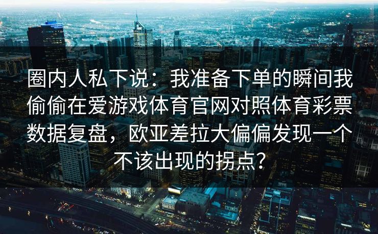 圈内人私下说：我准备下单的瞬间我偷偷在爱游戏体育官网对照体育彩票数据复盘，欧亚差拉大偏偏发现一个不该出现的拐点？