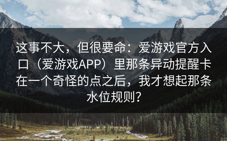 这事不大，但很要命：爱游戏官方入口（爱游戏APP）里那条异动提醒卡在一个奇怪的点之后，我才想起那条水位规则？