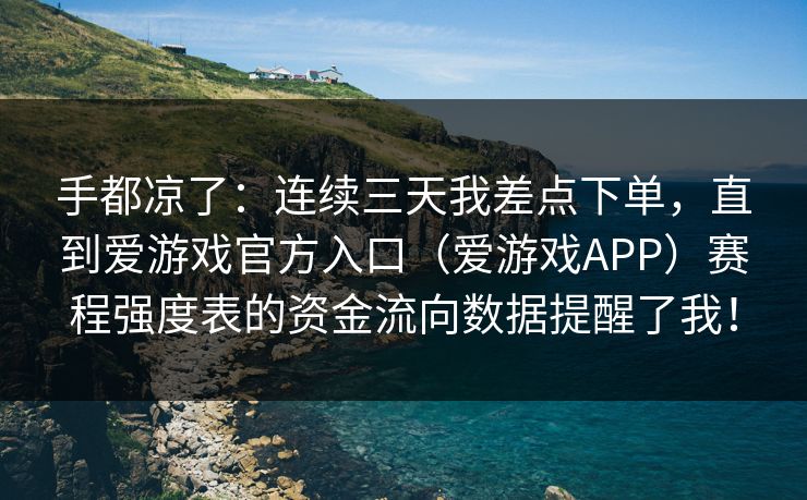 手都凉了：连续三天我差点下单，直到爱游戏官方入口（爱游戏APP）赛程强度表的资金流向数据提醒了我！