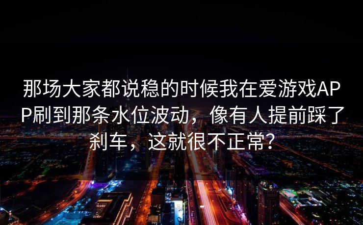 那场大家都说稳的时候我在爱游戏APP刷到那条水位波动，像有人提前踩了刹车，这就很不正常？