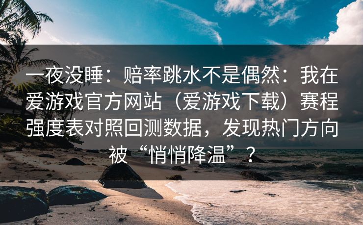 一夜没睡：赔率跳水不是偶然：我在爱游戏官方网站（爱游戏下载）赛程强度表对照回测数据，发现热门方向被“悄悄降温”？
