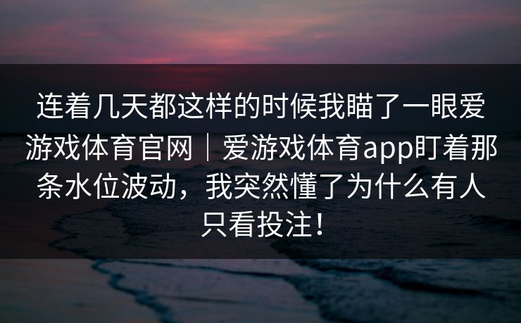 连着几天都这样的时候我瞄了一眼爱游戏体育官网｜爱游戏体育app盯着那条水位波动，我突然懂了为什么有人只看投注！