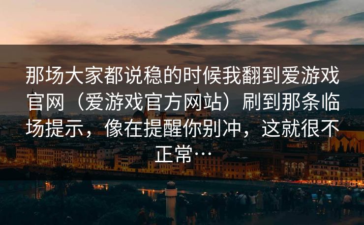 那场大家都说稳的时候我翻到爱游戏官网(爱游戏官方网站)刷到那条临场提示,像在提醒你别冲,这就很不正常… 那场大家都说稳的时候我翻到爱游戏官网(爱游戏官方网站)刷到那条临场提示,像在提醒你别冲,这就很不正常…