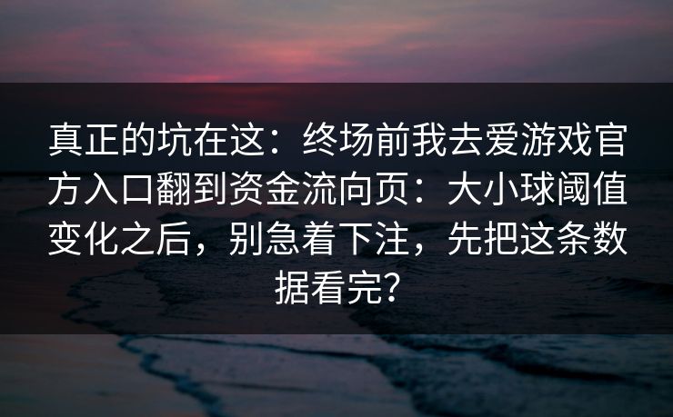 真正的坑在这：终场前我去爱游戏官方入口翻到资金流向页：大小球阈值变化之后，别急着下注，先把这条数据看完？
