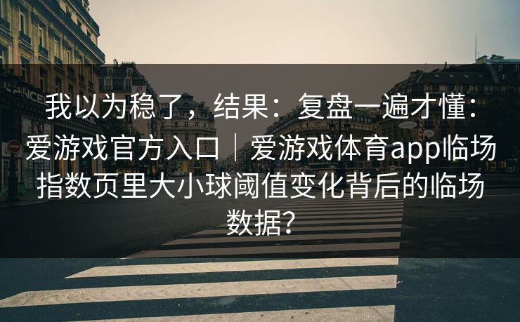我以为稳了，结果：复盘一遍才懂：爱游戏官方入口｜爱游戏体育app临场指数页里大小球阈值变化背后的临场数据？