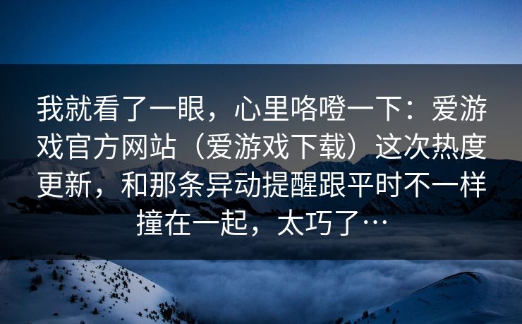 我就看了一眼，心里咯噔一下：爱游戏官方网站（爱游戏下载）这次热度更新，和那条异动提醒跟平时不一样撞在一起，太巧了…