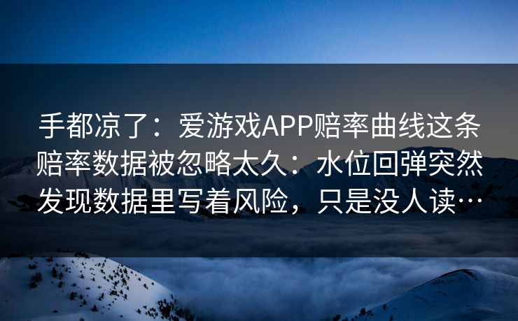 手都凉了：爱游戏APP赔率曲线这条赔率数据被忽略太久：水位回弹突然发现数据里写着风险，只是没人读…