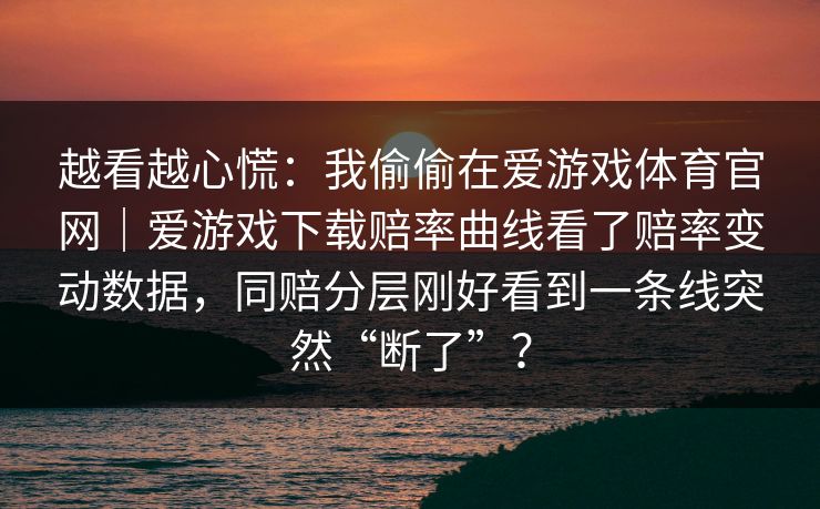 越看越心慌：我偷偷在爱游戏体育官网｜爱游戏下载赔率曲线看了赔率变动数据，同赔分层刚好看到一条线突然“断了”？