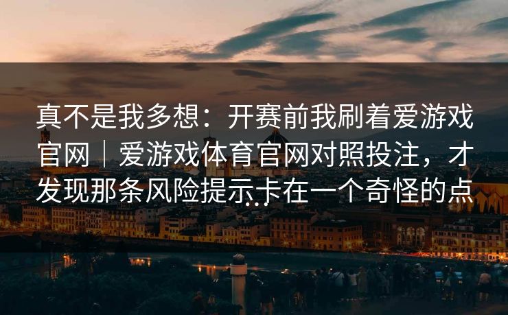 真不是我多想：开赛前我刷着爱游戏官网｜爱游戏体育官网对照投注，才发现那条风险提示卡在一个奇怪的点…