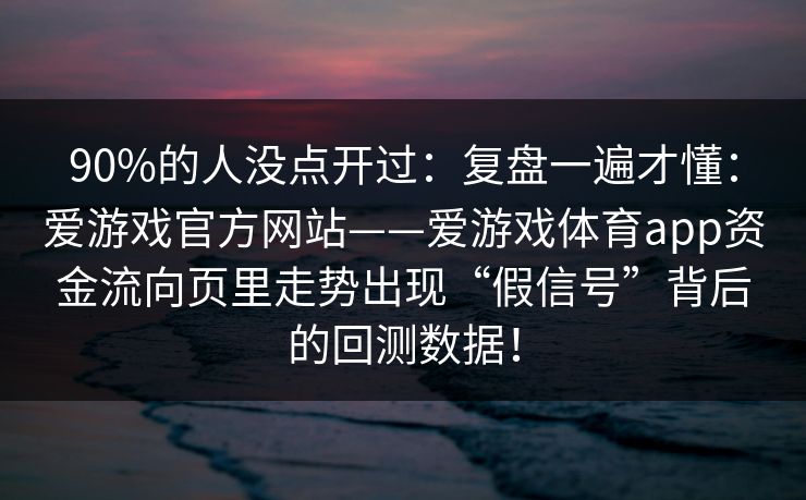 90%的人没点开过:复盘一遍才懂:爱游戏官方网站——爱游戏体育app资金流向页里走势出现“假信号”背后的回测数据! 90%的人没点开过:复盘一遍才懂:爱游戏官方网站——爱游戏体育app资金流向页里走势出现“假信号”背后的回测数据!