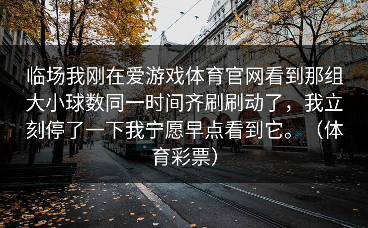 临场我刚在爱游戏体育官网看到那组大小球数同一时间齐刷刷动了，我立刻停了一下我宁愿早点看到它。（体育彩票）