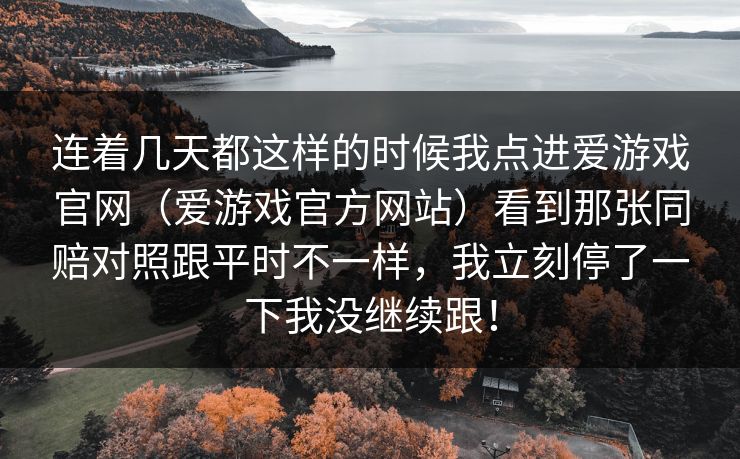 连着几天都这样的时候我点进爱游戏官网（爱游戏官方网站）看到那张同赔对照跟平时不一样，我立刻停了一下我没继续跟！