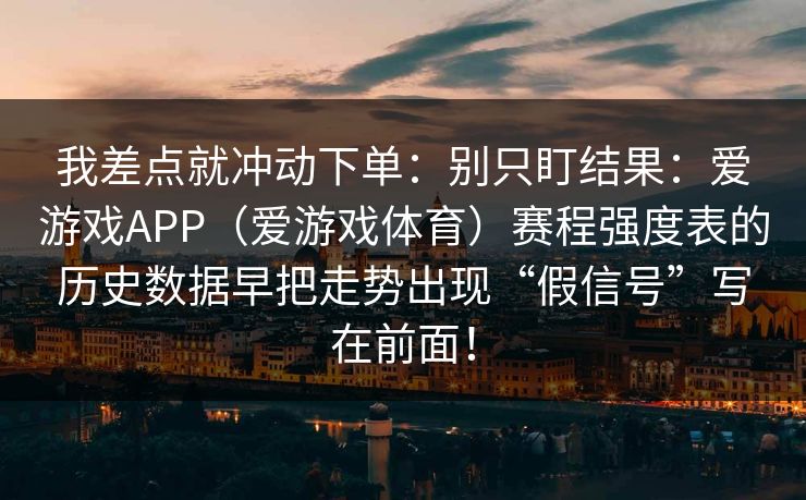 我差点就冲动下单:别只盯结果:爱游戏APP(爱游戏体育)赛程强度表的历史数据早把走势出现“假信号”写在前面! 我差点就冲动下单:别只盯结果:爱游戏APP(爱游戏体育)赛程强度表的历史数据早把走势出现“假信号”写在前面!