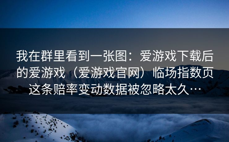 我在群里看到一张图:爱游戏下载后的爱游戏(爱游戏官网)临场指数页这条赔率变动数据被忽略太久… 我在群里看到一张图:爱游戏下载后的爱游戏(爱游戏官网)临场指数页这条赔率变动数据被忽略太久…