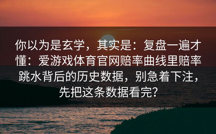 你以为是玄学,其实是:复盘一遍才懂:爱游戏体育官网赔率曲线里赔率跳水背后的历史数据,别急着下注,先把这条数据看完? 你以为是玄学,其实是:复盘一遍才懂:爱游戏体育官网赔率曲线里赔率跳水背后的历史数据,别急着下注,先把这条数据看完?
