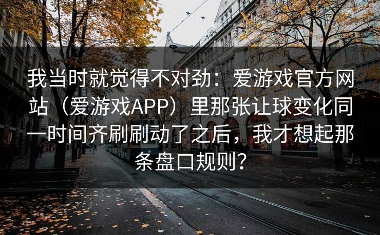 我当时就觉得不对劲：爱游戏官方网站（爱游戏APP）里那张让球变化同一时间齐刷刷动了之后，我才想起那条盘口规则？