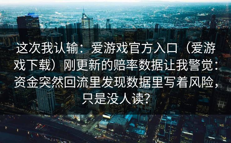 这次我认输：爱游戏官方入口（爱游戏下载）刚更新的赔率数据让我警觉：资金突然回流里发现数据里写着风险，只是没人读？