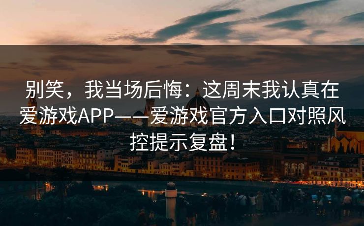 别笑，我当场后悔：这周末我认真在爱游戏APP——爱游戏官方入口对照风控提示复盘！