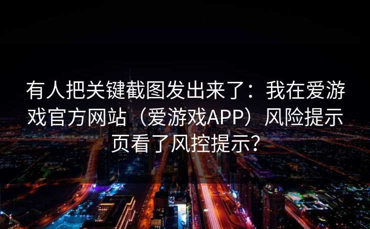 有人把关键截图发出来了:我在爱游戏官方网站(爱游戏APP)风险提示页看了风控提示? 有人把关键截图发出来了:我在爱游戏官方网站(爱游戏APP)风险提示页看了风控提示?