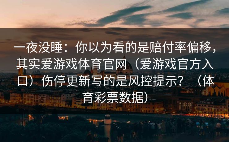 一夜没睡：你以为看的是赔付率偏移，其实爱游戏体育官网（爱游戏官方入口）伤停更新写的是风控提示？（体育彩票数据）