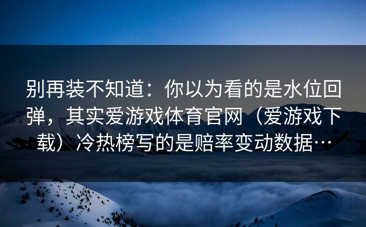 别再装不知道：你以为看的是水位回弹，其实爱游戏体育官网（爱游戏下载）冷热榜写的是赔率变动数据…