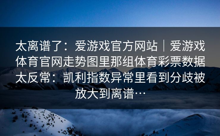 太离谱了：爱游戏官方网站｜爱游戏体育官网走势图里那组体育彩票数据太反常：凯利指数异常里看到分歧被放大到离谱…