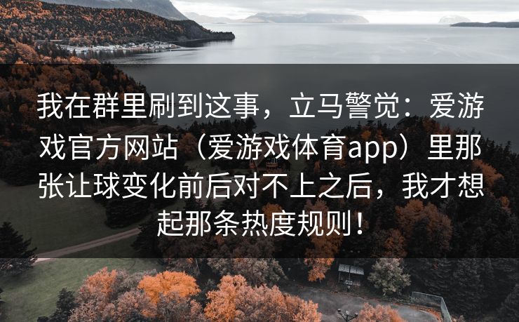 我在群里刷到这事，立马警觉：爱游戏官方网站（爱游戏体育app）里那张让球变化前后对不上之后，我才想起那条热度规则！