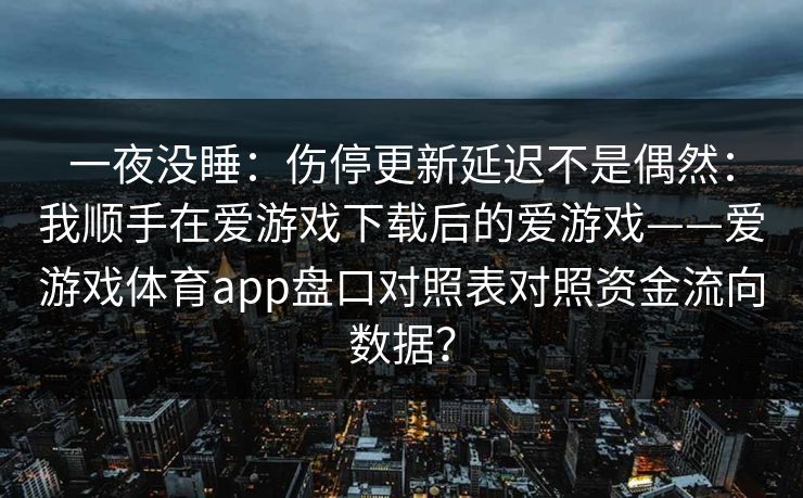 一夜没睡：伤停更新延迟不是偶然：我顺手在爱游戏下载后的爱游戏——爱游戏体育app盘口对照表对照资金流向数据？