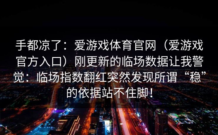 手都凉了：爱游戏体育官网（爱游戏官方入口）刚更新的临场数据让我警觉：临场指数翻红突然发现所谓“稳”的依据站不住脚！