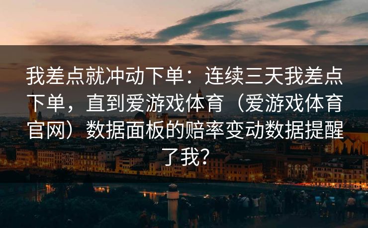 我差点就冲动下单：连续三天我差点下单，直到爱游戏体育（爱游戏体育官网）数据面板的赔率变动数据提醒了我？